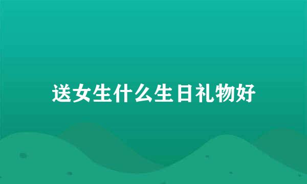 送女生什么生日礼物好