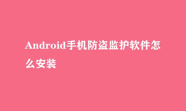 Android手机防盗监护软件怎么安装