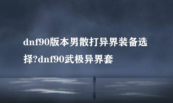 dnf90版本男散打异界装备选择?dnf90武极异界套