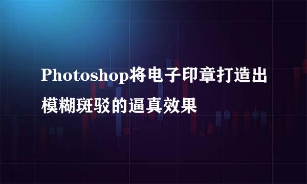 Photoshop将电子印章打造出模糊斑驳的逼真效果