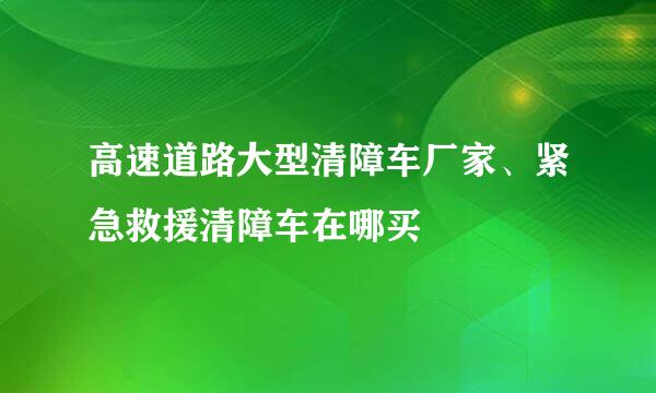 高速道路大型清障车厂家、紧急救援清障车在哪买