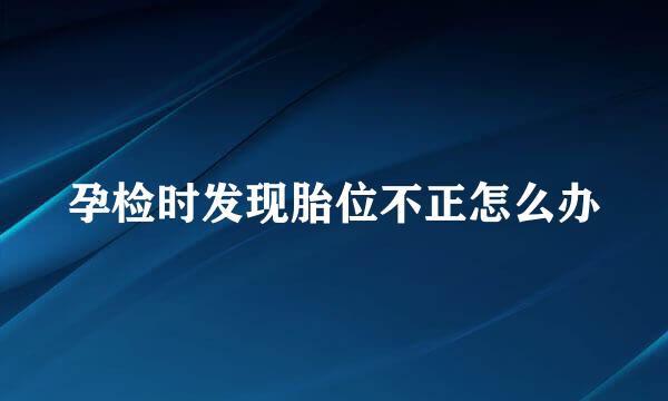 孕检时发现胎位不正怎么办