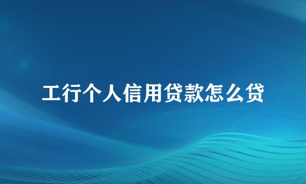 工行个人信用贷款怎么贷