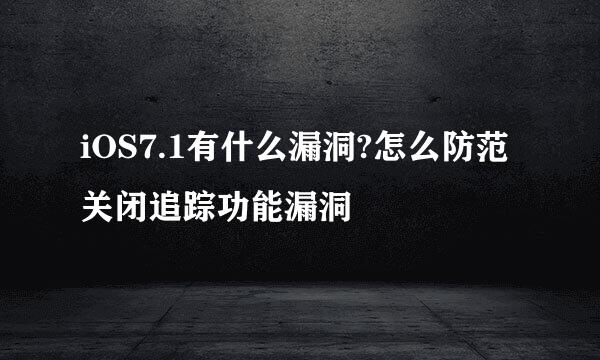 iOS7.1有什么漏洞?怎么防范关闭追踪功能漏洞