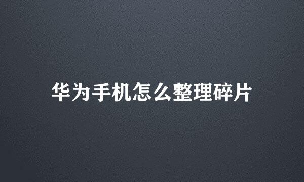 华为手机怎么整理碎片