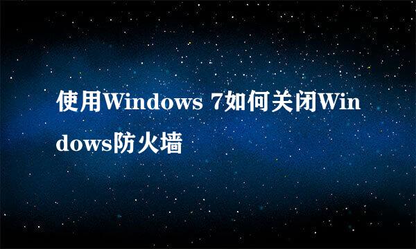 使用Windows 7如何关闭Windows防火墙