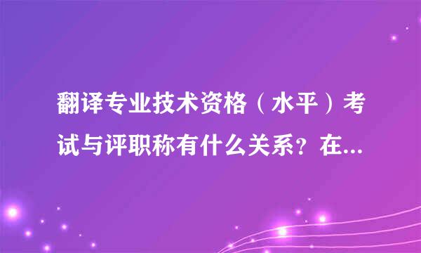 翻译专业技术资格（水平）考试与评职称有什么关系？在事业单位，三级笔译与二级笔译分别对应什么职称呢