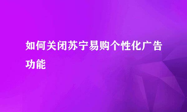 如何关闭苏宁易购个性化广告功能