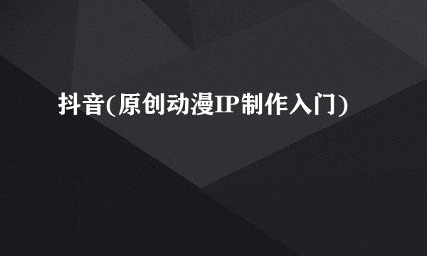 抖音(原创动漫IP制作入门)