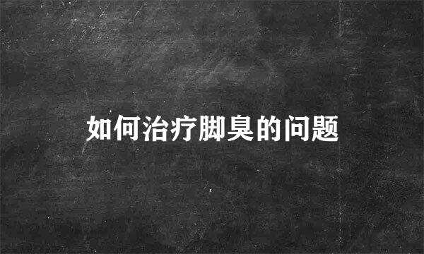 如何治疗脚臭的问题