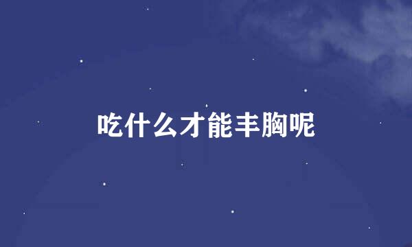 吃什么才能丰胸呢