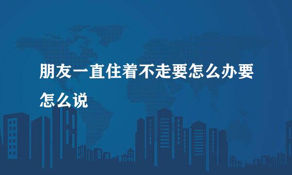 朋友一直住着不走要怎么办要怎么说