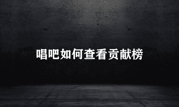 唱吧如何查看贡献榜