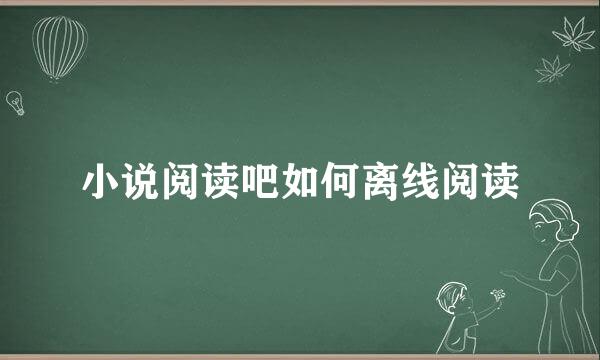 小说阅读吧如何离线阅读