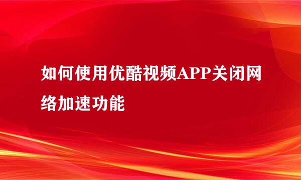 如何使用优酷视频APP关闭网络加速功能