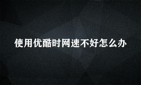使用优酷时网速不好怎么办