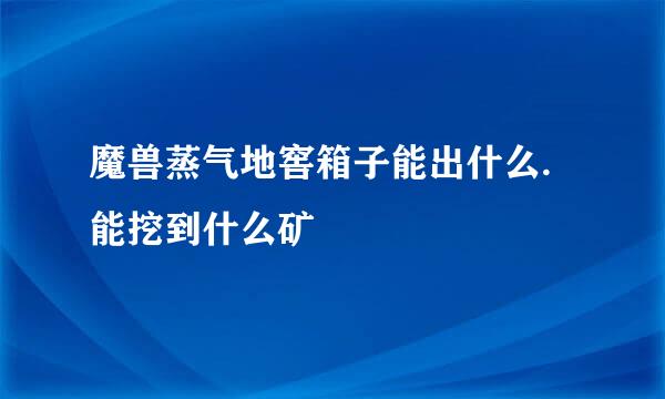 魔兽蒸气地窖箱子能出什么.能挖到什么矿