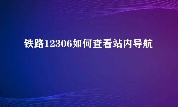 铁路12306如何查看站内导航