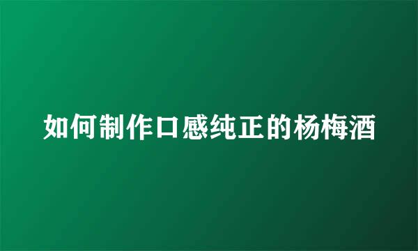 如何制作口感纯正的杨梅酒