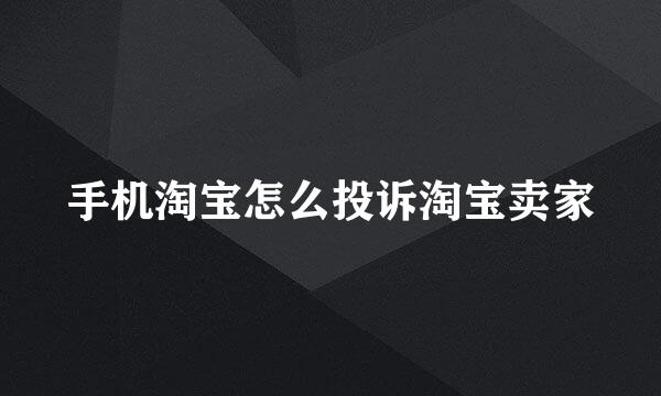手机淘宝怎么投诉淘宝卖家