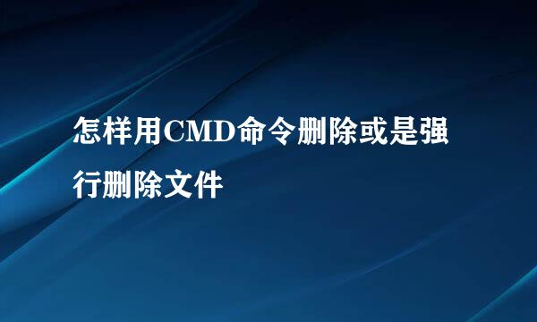 怎样用CMD命令删除或是强行删除文件
