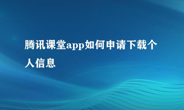 腾讯课堂app如何申请下载个人信息