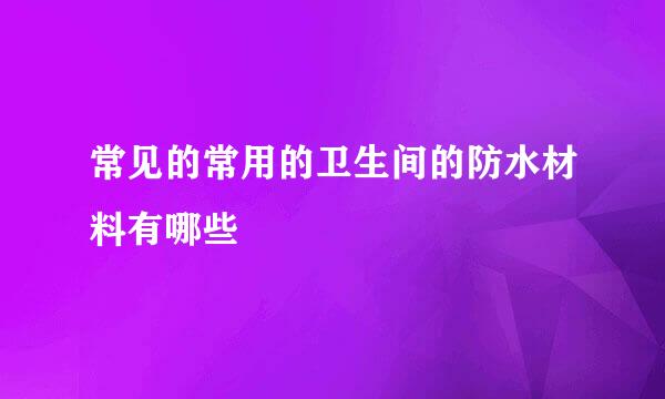 常见的常用的卫生间的防水材料有哪些
