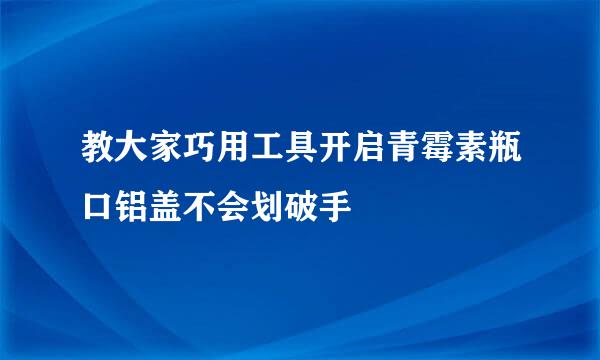 教大家巧用工具开启青霉素瓶口铝盖不会划破手