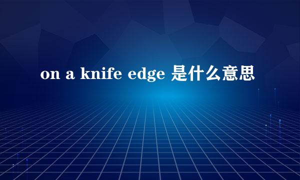 on a knife edge 是什么意思