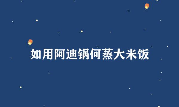 如用阿迪锅何蒸大米饭