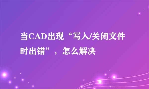 当CAD出现“写入/关闭文件时出错”，怎么解决