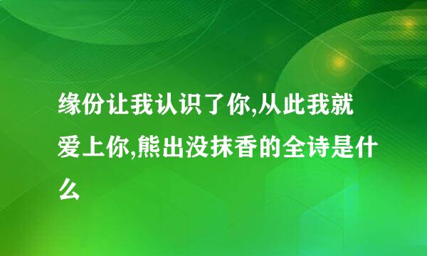 缘份让我认识了你,从此我就爱上你,熊出没抹香的全诗是什么