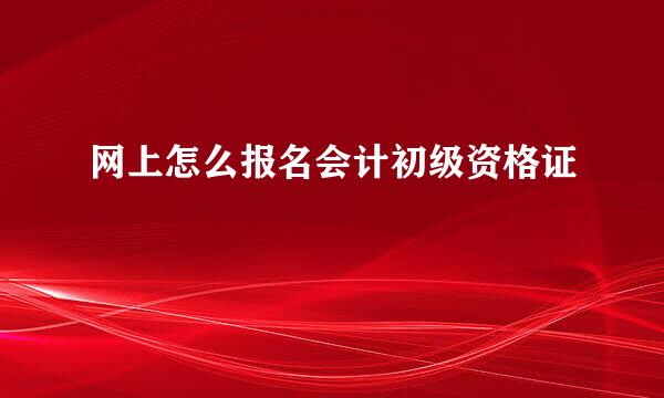 网上怎么报名会计初级资格证
