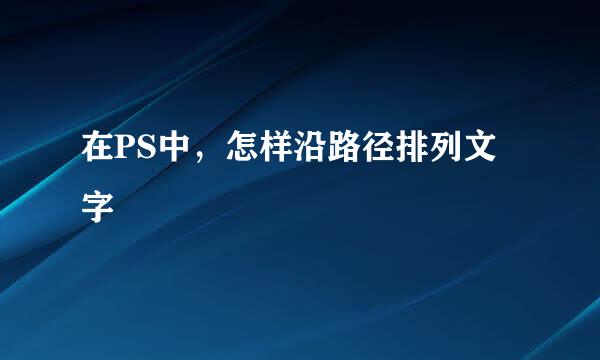在PS中，怎样沿路径排列文字