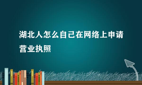 湖北人怎么自己在网络上申请营业执照