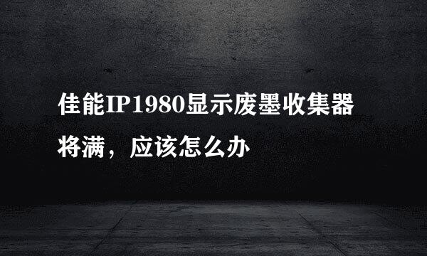 佳能IP1980显示废墨收集器将满，应该怎么办