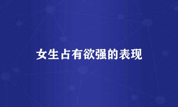 女生占有欲强的表现