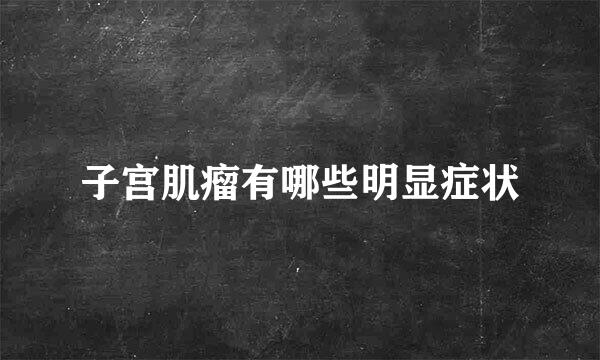 子宫肌瘤有哪些明显症状