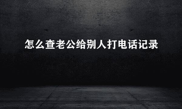 怎么查老公给别人打电话记录