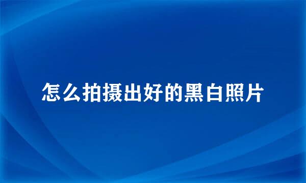 怎么拍摄出好的黑白照片