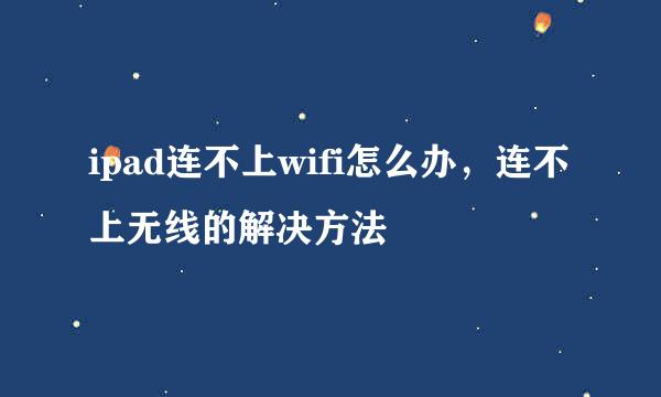 ipad连不上wifi怎么办，连不上无线的解决方法