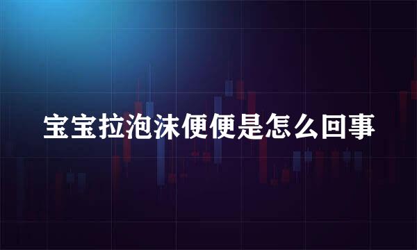 宝宝拉泡沫便便是怎么回事