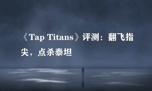 《Tap Titans》评测：翻飞指尖，点杀泰坦