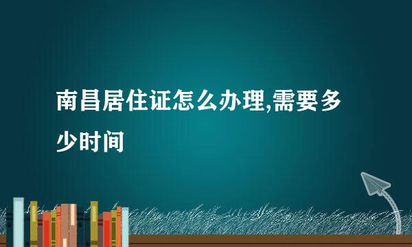 南昌居住证怎么办理,需要多少时间