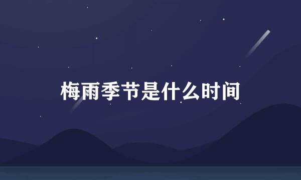 梅雨季节是什么时间