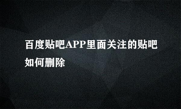 百度贴吧APP里面关注的贴吧如何删除