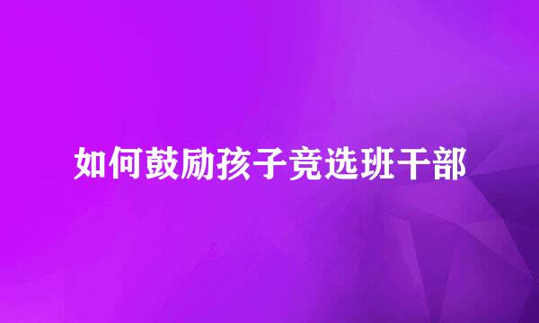 如何鼓励孩子竞选班干部