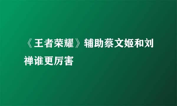 《王者荣耀》辅助蔡文姬和刘禅谁更厉害