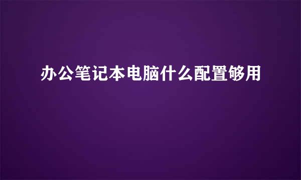 办公笔记本电脑什么配置够用