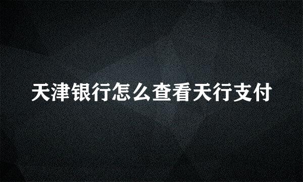 天津银行怎么查看天行支付
